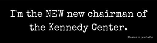 I'm the NEW new chairman of the Kennedy Center.